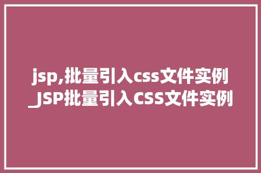jsp,批量引入css文件实例_JSP批量引入CSS文件实例高效管理网站样式，提升开发效率