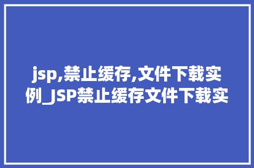 jsp,禁止缓存,文件下载实例_JSP禁止缓存文件下载实例