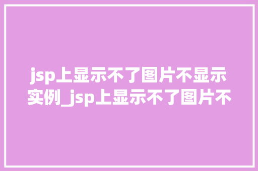 jsp上显示不了图片不显示实例_jsp上显示不了图片不显示实例原因排查与解决方法全