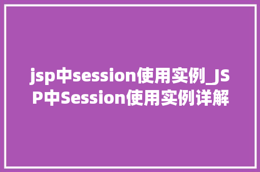 jsp中session使用实例_JSP中Session使用实例详解实战方法与应用场景