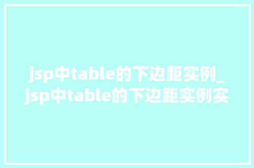jsp中table的下边距实例_jsp中table的下边距实例实战与方法分享