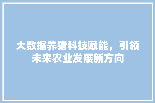 大数据养猪科技赋能，引领未来农业发展新方向