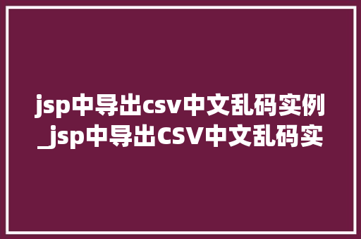 jsp中导出csv中文乱码实例_jsp中导出CSV中文乱码实例解决之路大  第1张