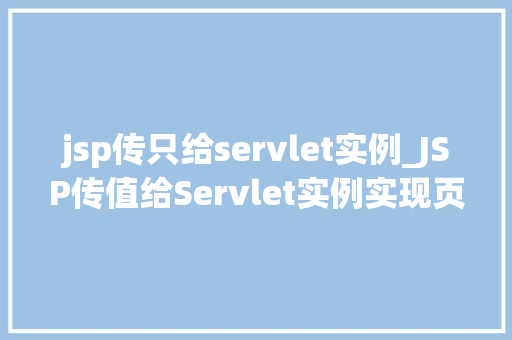 jsp传只给servlet实例_JSP传值给Servlet实例实现页面与服务器交互的奥秘