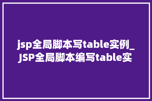 jsp全局脚本写table实例_JSP全局脚本编写table实例轻松实现动态表格展示