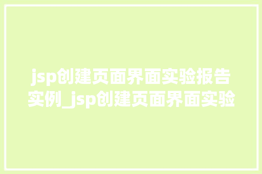 jsp创建页面界面实验报告实例_jsp创建页面界面实验报告实例与心得