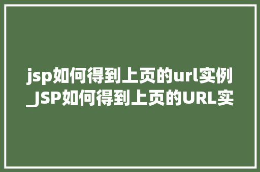 jsp如何得到上页的url实例_JSP如何得到上页的URL实例方法与实战