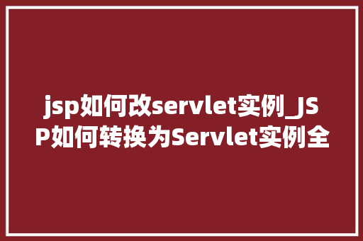 jsp如何改servlet实例_JSP如何转换为Servlet实例全面与步骤详解