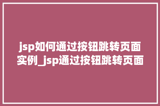 jsp如何通过按钮跳转页面实例_jsp通过按钮跳转页面实例详解轻松实现页面跳转方法