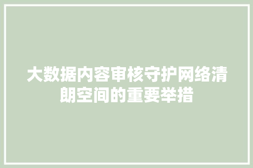 大数据内容审核守护网络清朗空间的重要举措  第1张