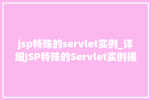 jsp特殊的servlet实例_详细JSP特殊的Servlet实例揭开其神秘面纱