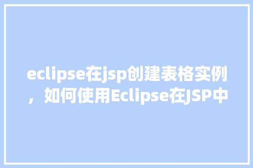 eclipse在jsp创建表格实例，如何使用Eclipse在JSP中创建表格实例  第1张