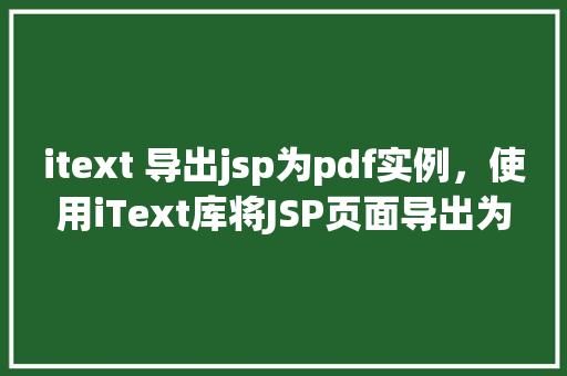 itext 导出jsp为pdf实例，使用iText库将JSP页面导出为PDF实例教程  第1张