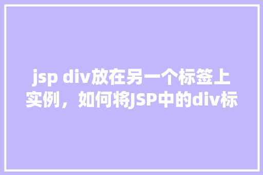 jsp div放在另一个标签上实例，如何将JSP中的div标签放置在另一个标签之上实例介绍  第1张