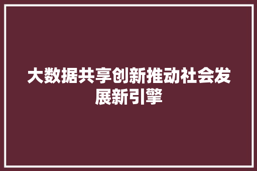 大数据共享创新推动社会发展新引擎