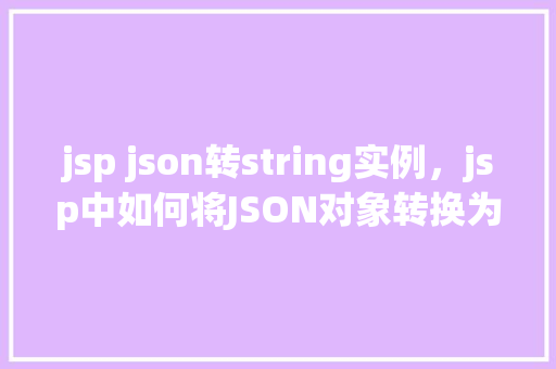 jsp json转string实例，jsp中如何将JSON对象转换为字符串实例  第1张