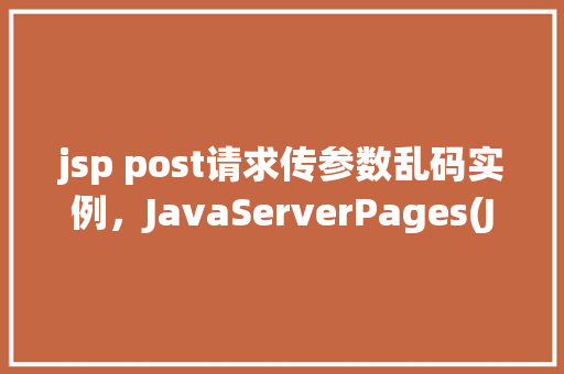 jsp post请求传参数乱码实例，JavaServerPages(JSP)中POST请求传参数乱码实例介绍