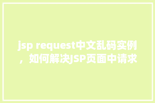 jsp request中文乱码实例，如何解决JSP页面中请求参数的中文乱码问题实例分析