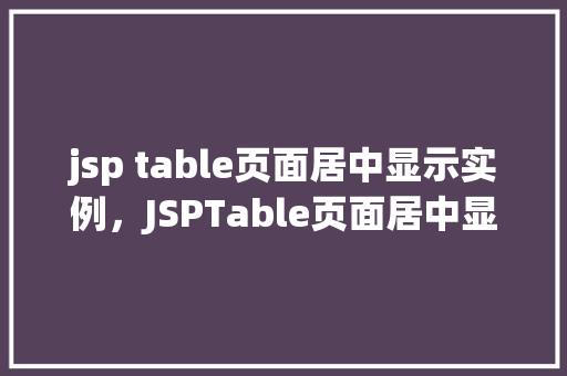 jsp table页面居中显示实例，JSPTable页面居中显示实例介绍  第1张