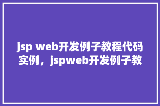 jsp web开发例子教程代码实例，jspweb开发例子教程：代码实例介绍与实战方法
