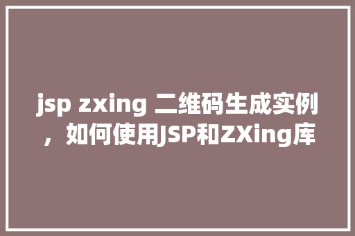 jsp zxing 二维码生成实例，如何使用JSP和ZXing库实现二维码生成实例