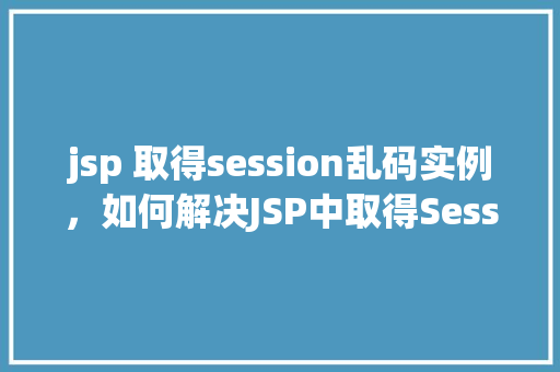 jsp 取得session乱码实例，如何解决JSP中取得Session时出现的乱码问题实例  第1张