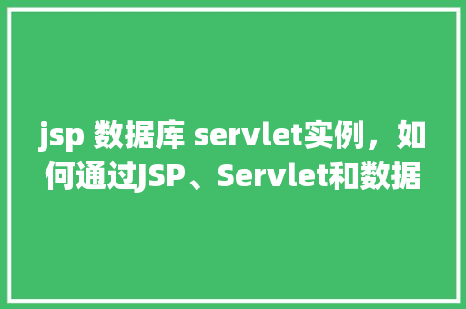 jsp 数据库 servlet实例，如何通过JSP、Servlet和数据库实现一个简单的用户信息管理系统实例