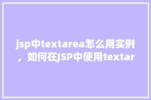 jsp中textarea怎么用实例，如何在JSP中使用textarea标签实例介绍