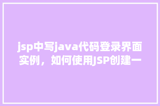 jsp中写java代码登录界面实例，如何使用JSP创建一个简单的Java代码登录界面实例  第1张