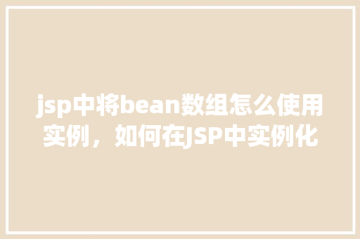 jsp中将bean数组怎么使用实例，如何在JSP中实例化并使用Bean数组  第1张