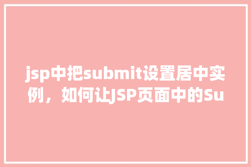 jsp中把submit设置居中实例，如何让JSP页面中的Submit按钮实现水平居中显示  第1张
