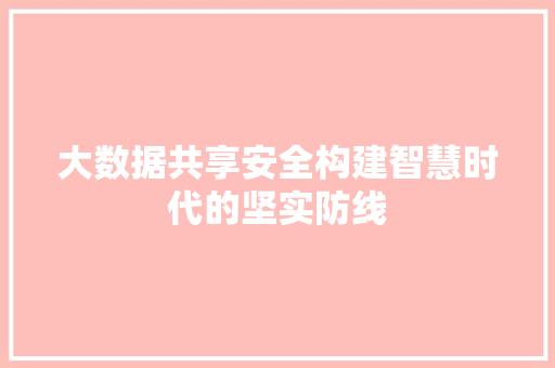 大数据共享安全构建智慧时代的坚实防线