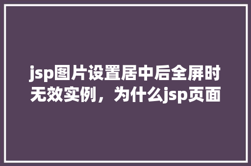 jsp图片设置居中后全屏时无效实例，为什么jsp页面中图片居中设置在全屏后失效的实例分析