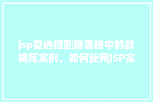 jsp复选框删除表格中的数据库实例，如何使用JSP实现复选框删除表格中的数据库实例  第1张