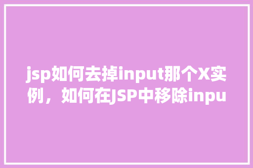 jsp如何去掉input那个X实例，如何在JSP中移除input输入框的X清除实例