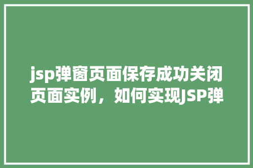jsp弹窗页面保存成功关闭页面实例，如何实现JSP弹窗页面保存成功后自动关闭页面的实例  第1张