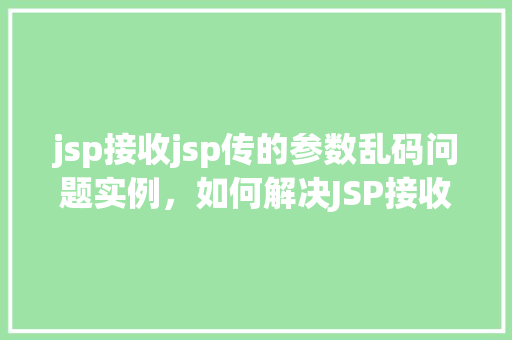 jsp接收jsp传的参数乱码问题实例，如何解决JSP接收JSP传递参数时出现的乱码问题实例介绍