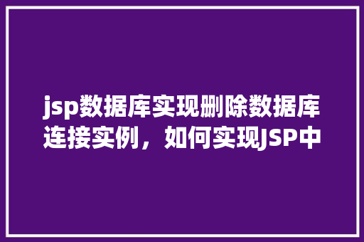 jsp数据库实现删除数据库连接实例，如何实现JSP中删除数据库连接实例的示例代码