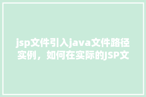 jsp文件引入java文件路径实例，如何在实际的JSP文件中引入Java文件路径实例  第1张