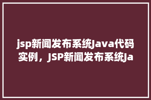 jsp新闻发布系统Java代码实例，JSP新闻发布系统Java代码实例：构建动态新闻平台教程详解