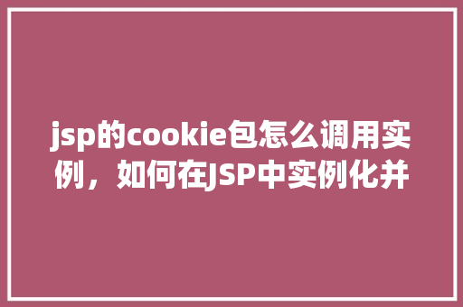 jsp的cookie包怎么调用实例，如何在JSP中实例化并调用Cookie包