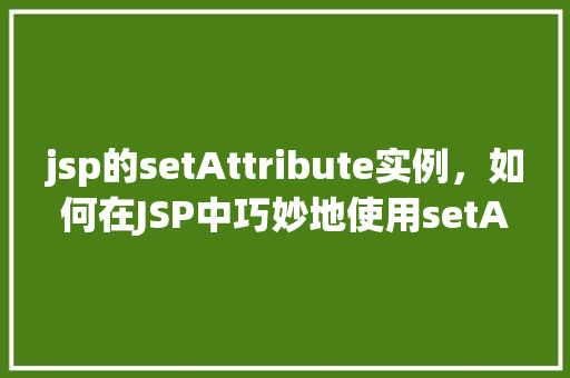 jsp的setAttribute实例，如何在JSP中巧妙地使用setAttribute方法实现属性传递