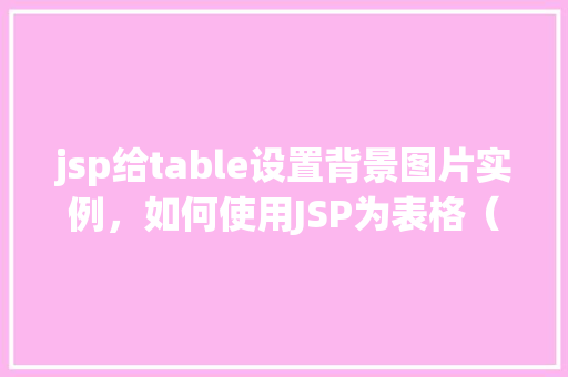 jsp给table设置背景图片实例，如何使用JSP为表格（table）设置背景图片