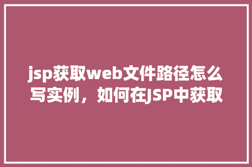 jsp获取web文件路径怎么写实例，如何在JSP中获取Web文件路径的示例