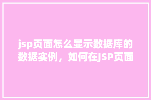 jsp页面怎么显示数据库的数据实例，如何在JSP页面中展示数据库数据实例