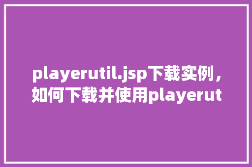 playerutil.jsp下载实例，如何下载并使用playerutil.jsp实例  第1张