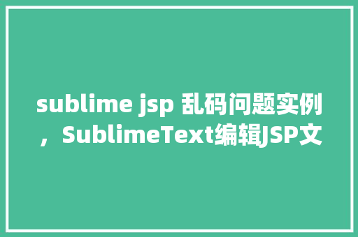 sublime jsp 乱码问题实例，SublimeText编辑JSP文件时乱码问题实例介绍  第1张