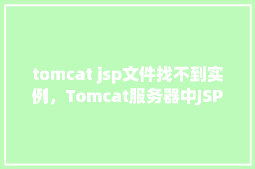 tomcat jsp文件找不到实例，Tomcat服务器中JSP文件实例未找到，原因排查指南