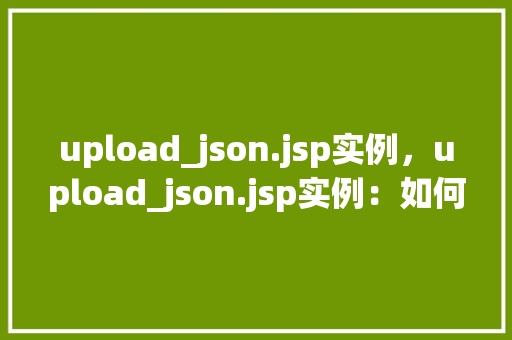 upload_json.jsp实例，upload_json.jsp实例：如何实现JSON数据上传