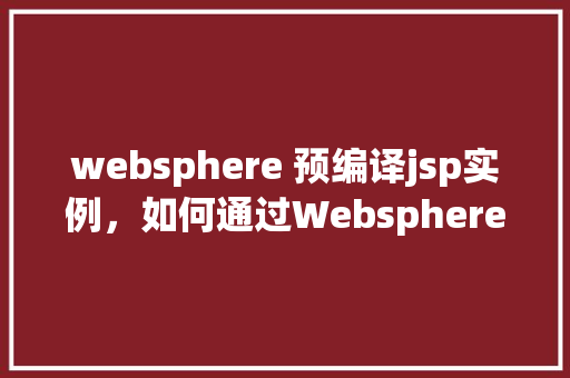 websphere 预编译jsp实例，如何通过Websphere预编译JSP实例提升性能